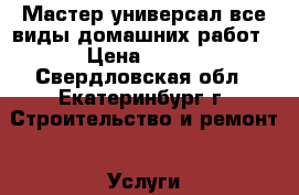 Мастер универсал,все виды домашних работ › Цена ­ 300 - Свердловская обл., Екатеринбург г. Строительство и ремонт » Услуги   